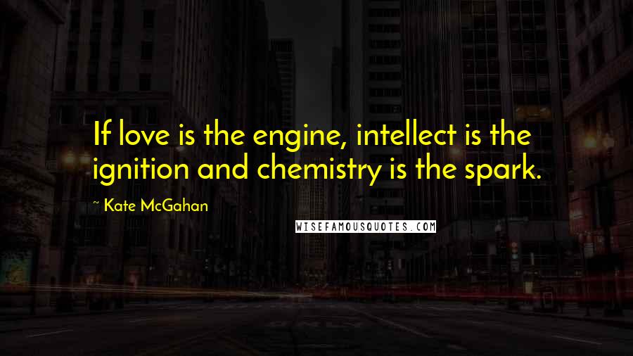Kate McGahan Quotes: If love is the engine, intellect is the ignition and chemistry is the spark.