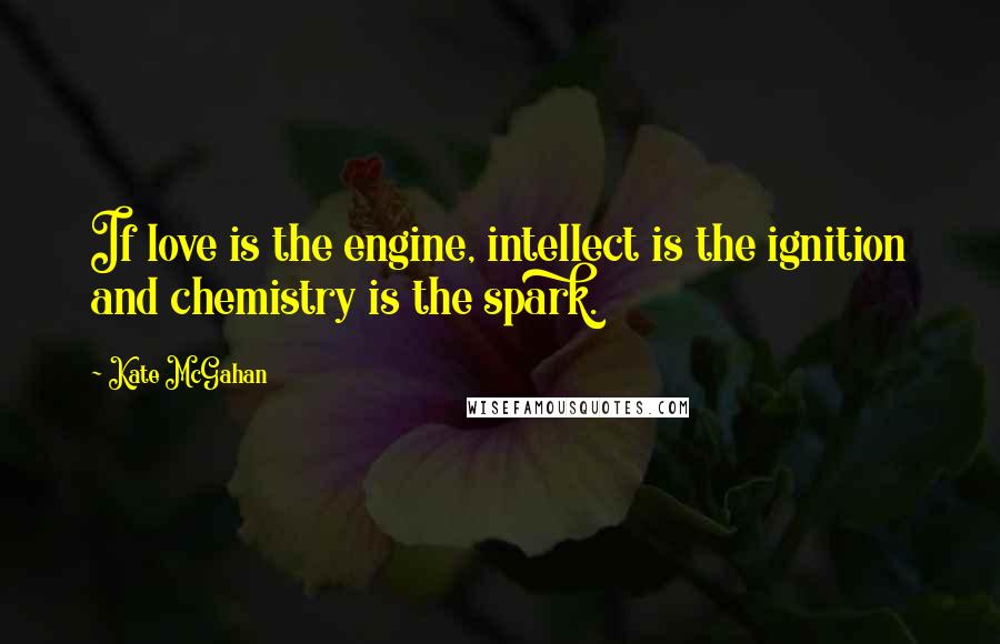Kate McGahan Quotes: If love is the engine, intellect is the ignition and chemistry is the spark.