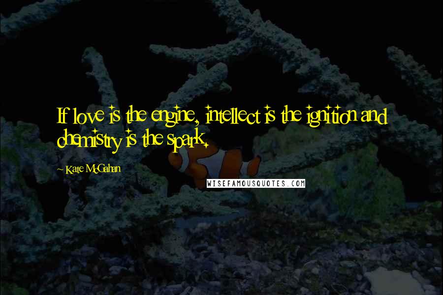 Kate McGahan Quotes: If love is the engine, intellect is the ignition and chemistry is the spark.