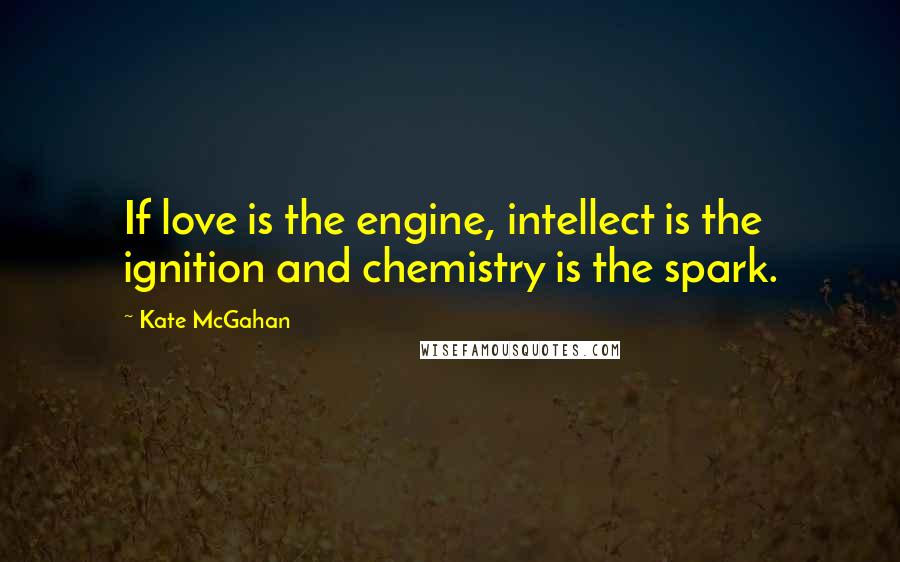 Kate McGahan Quotes: If love is the engine, intellect is the ignition and chemistry is the spark.