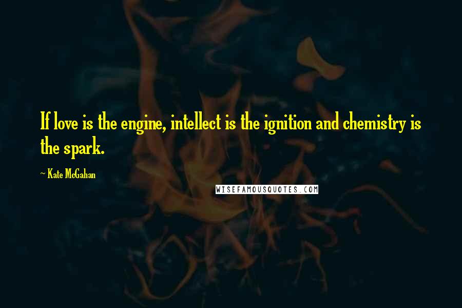Kate McGahan Quotes: If love is the engine, intellect is the ignition and chemistry is the spark.