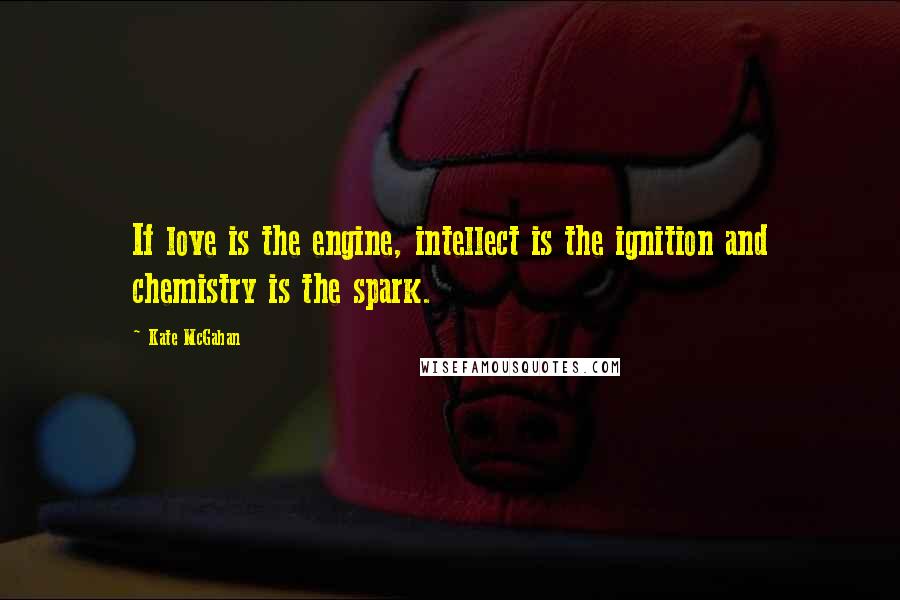 Kate McGahan Quotes: If love is the engine, intellect is the ignition and chemistry is the spark.