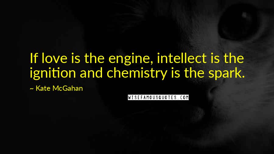 Kate McGahan Quotes: If love is the engine, intellect is the ignition and chemistry is the spark.