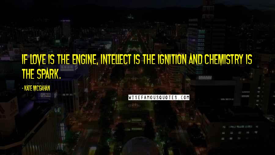 Kate McGahan Quotes: If love is the engine, intellect is the ignition and chemistry is the spark.