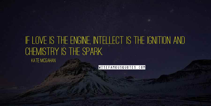 Kate McGahan Quotes: If love is the engine, intellect is the ignition and chemistry is the spark.