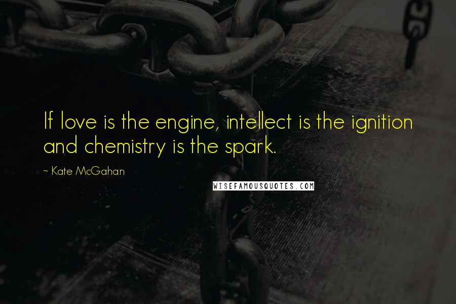 Kate McGahan Quotes: If love is the engine, intellect is the ignition and chemistry is the spark.