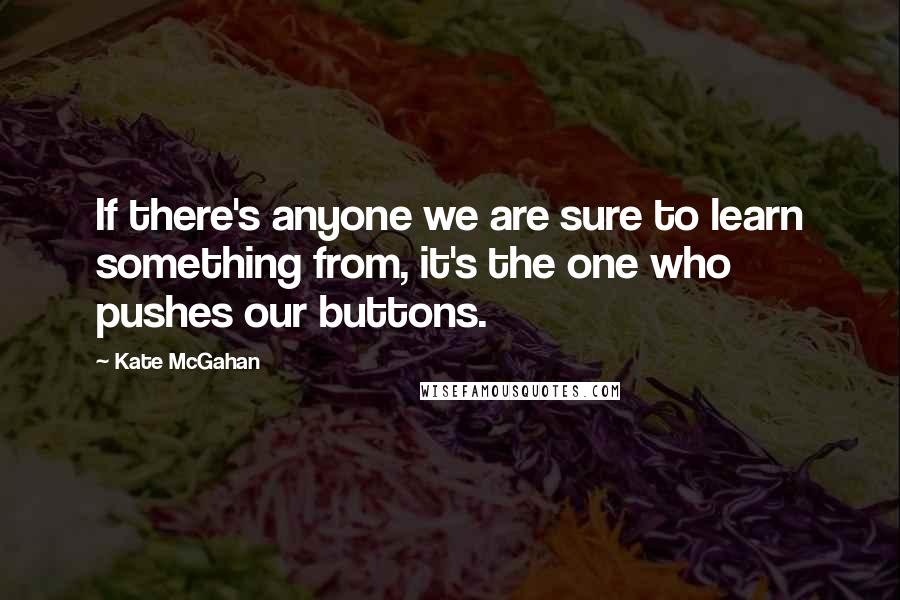 Kate McGahan Quotes: If there's anyone we are sure to learn something from, it's the one who pushes our buttons.