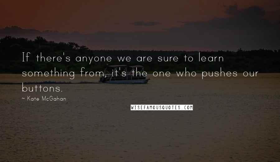 Kate McGahan Quotes: If there's anyone we are sure to learn something from, it's the one who pushes our buttons.