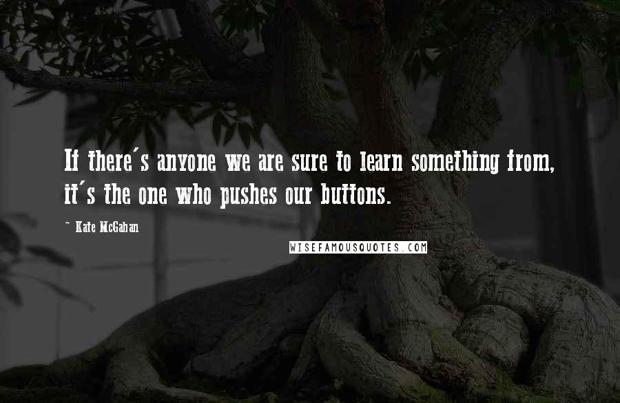 Kate McGahan Quotes: If there's anyone we are sure to learn something from, it's the one who pushes our buttons.