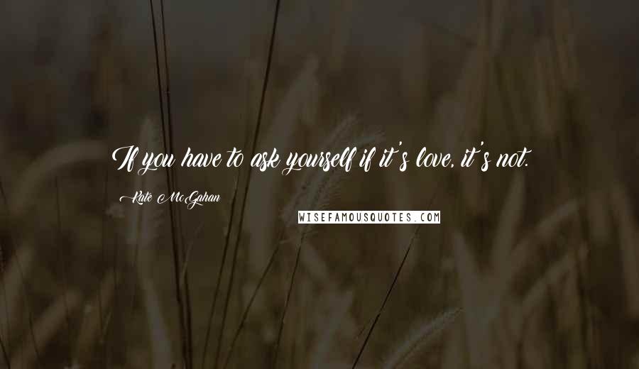 Kate McGahan Quotes: If you have to ask yourself if it's love, it's not.