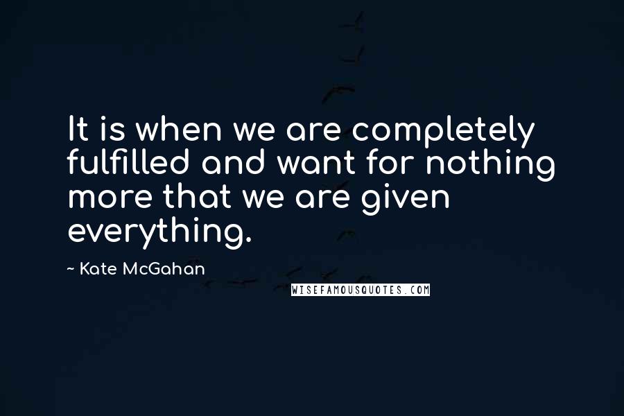 Kate McGahan Quotes: It is when we are completely fulfilled and want for nothing more that we are given everything.