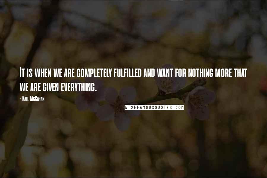 Kate McGahan Quotes: It is when we are completely fulfilled and want for nothing more that we are given everything.