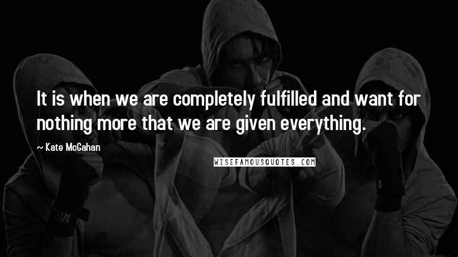 Kate McGahan Quotes: It is when we are completely fulfilled and want for nothing more that we are given everything.