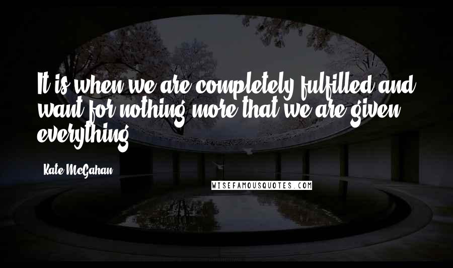 Kate McGahan Quotes: It is when we are completely fulfilled and want for nothing more that we are given everything.