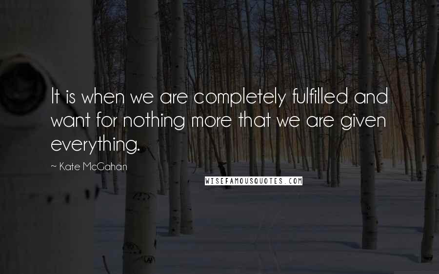 Kate McGahan Quotes: It is when we are completely fulfilled and want for nothing more that we are given everything.