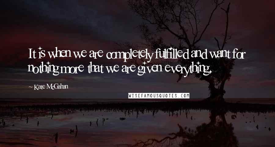 Kate McGahan Quotes: It is when we are completely fulfilled and want for nothing more that we are given everything.