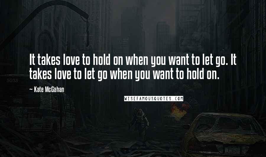 Kate McGahan Quotes: It takes love to hold on when you want to let go. It takes love to let go when you want to hold on.