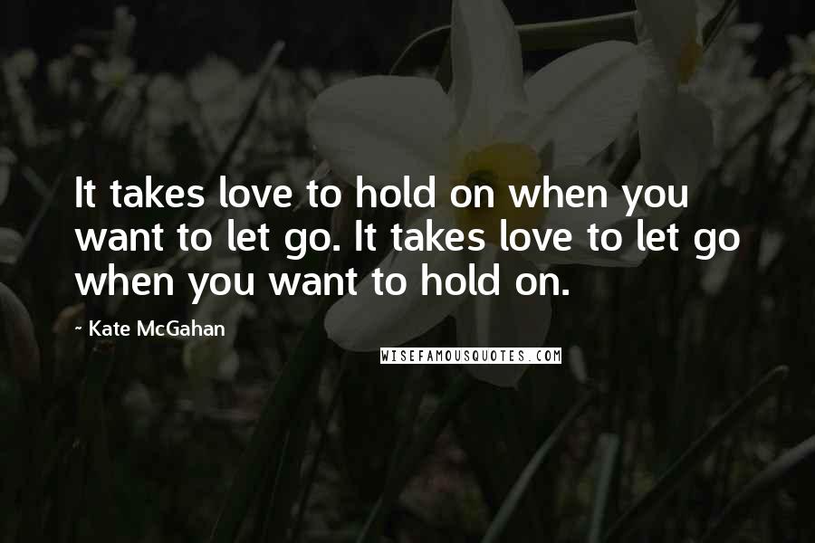 Kate McGahan Quotes: It takes love to hold on when you want to let go. It takes love to let go when you want to hold on.