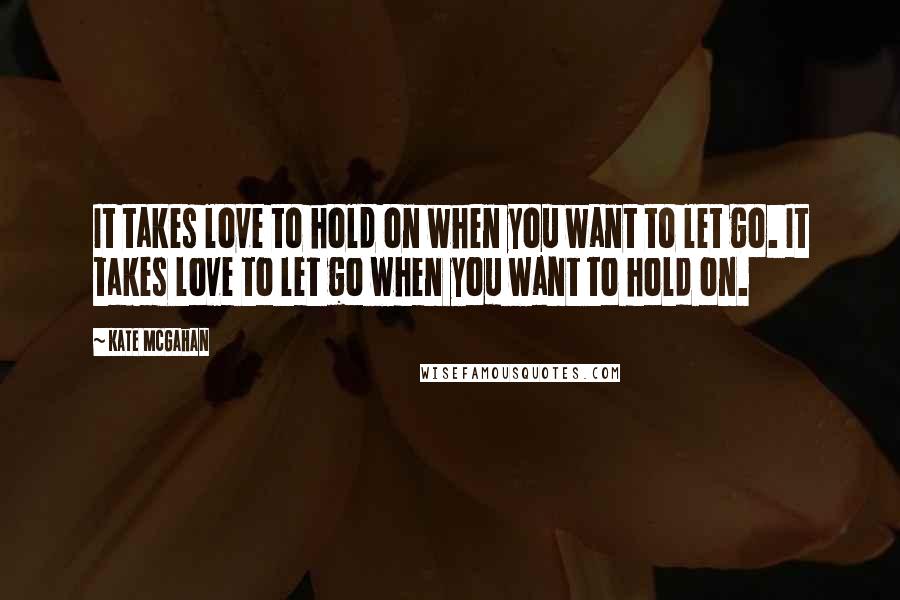 Kate McGahan Quotes: It takes love to hold on when you want to let go. It takes love to let go when you want to hold on.