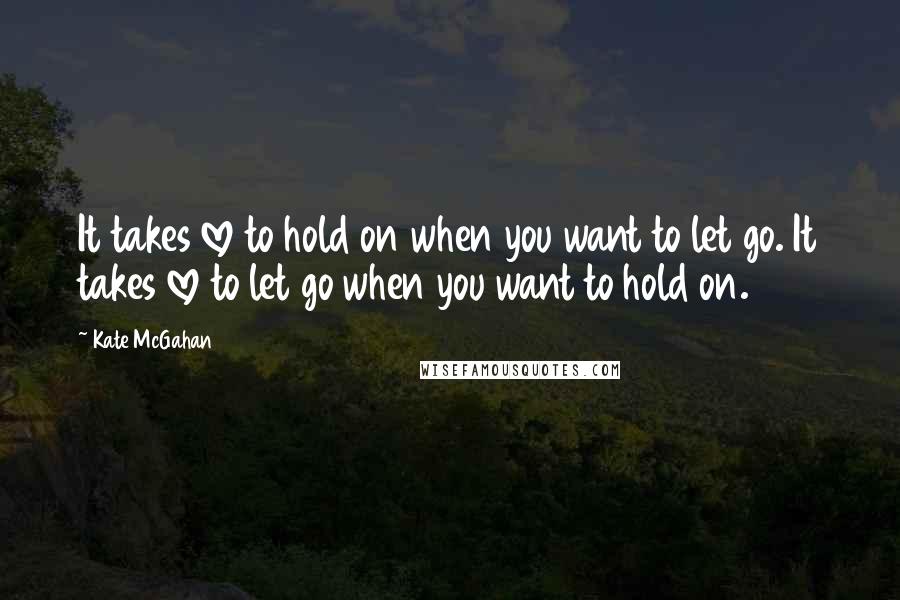 Kate McGahan Quotes: It takes love to hold on when you want to let go. It takes love to let go when you want to hold on.