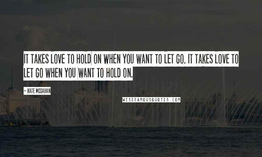 Kate McGahan Quotes: It takes love to hold on when you want to let go. It takes love to let go when you want to hold on.