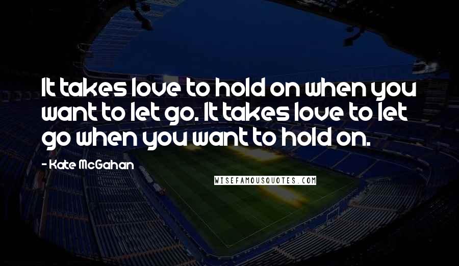 Kate McGahan Quotes: It takes love to hold on when you want to let go. It takes love to let go when you want to hold on.