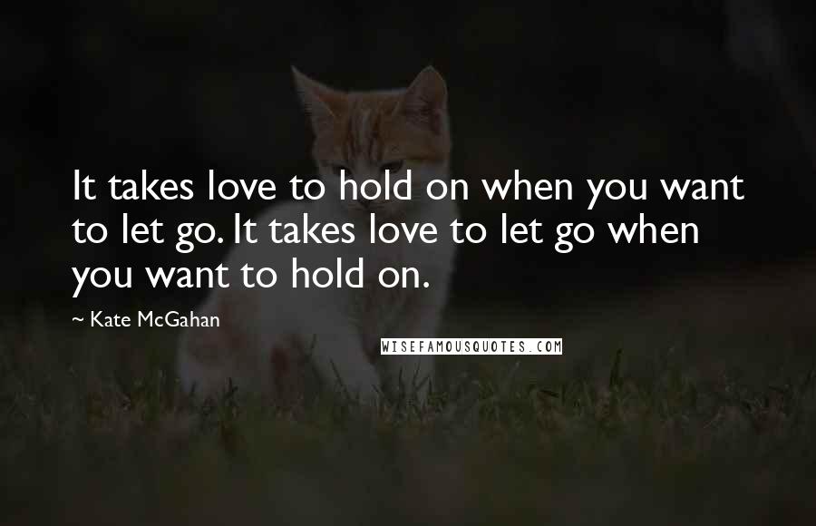 Kate McGahan Quotes: It takes love to hold on when you want to let go. It takes love to let go when you want to hold on.