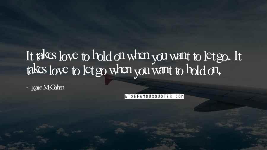 Kate McGahan Quotes: It takes love to hold on when you want to let go. It takes love to let go when you want to hold on.