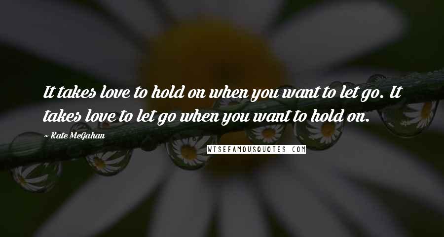 Kate McGahan Quotes: It takes love to hold on when you want to let go. It takes love to let go when you want to hold on.