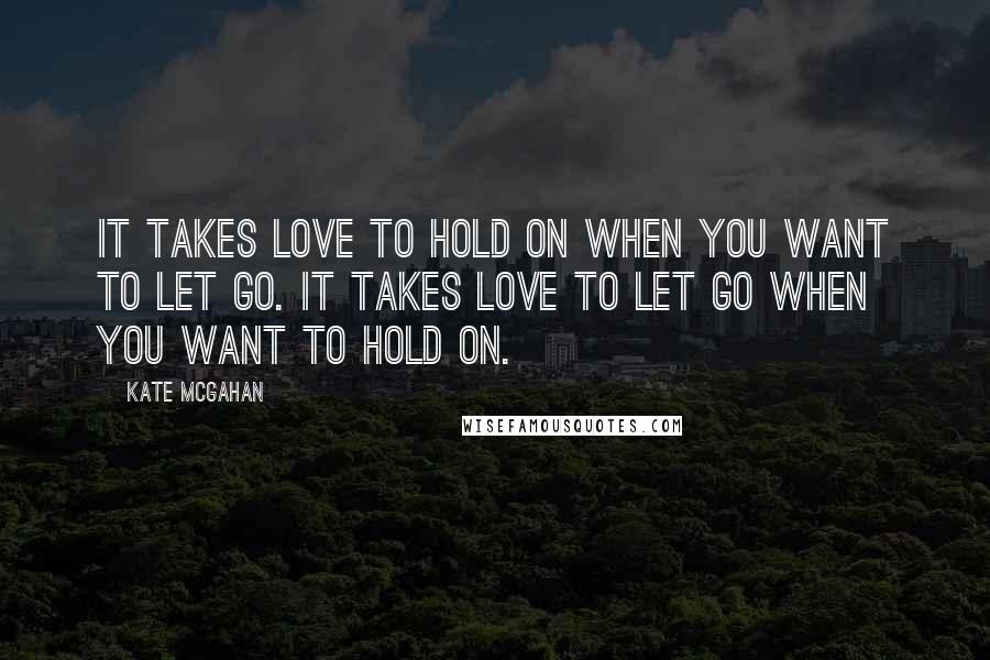 Kate McGahan Quotes: It takes love to hold on when you want to let go. It takes love to let go when you want to hold on.