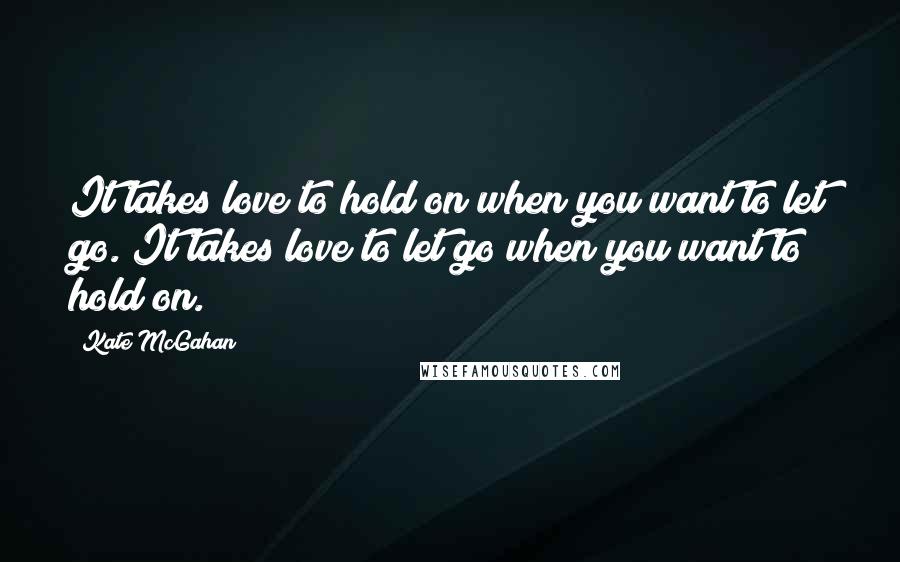 Kate McGahan Quotes: It takes love to hold on when you want to let go. It takes love to let go when you want to hold on.