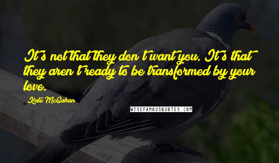 Kate McGahan Quotes: It's not that they don't want you. It's that they aren't ready to be transformed by your love.