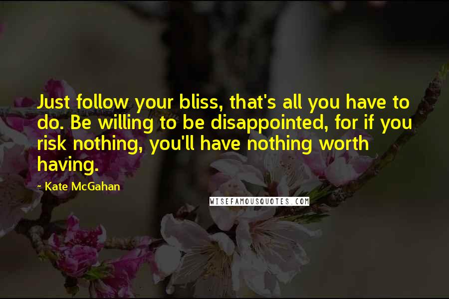 Kate McGahan Quotes: Just follow your bliss, that's all you have to do. Be willing to be disappointed, for if you risk nothing, you'll have nothing worth having.