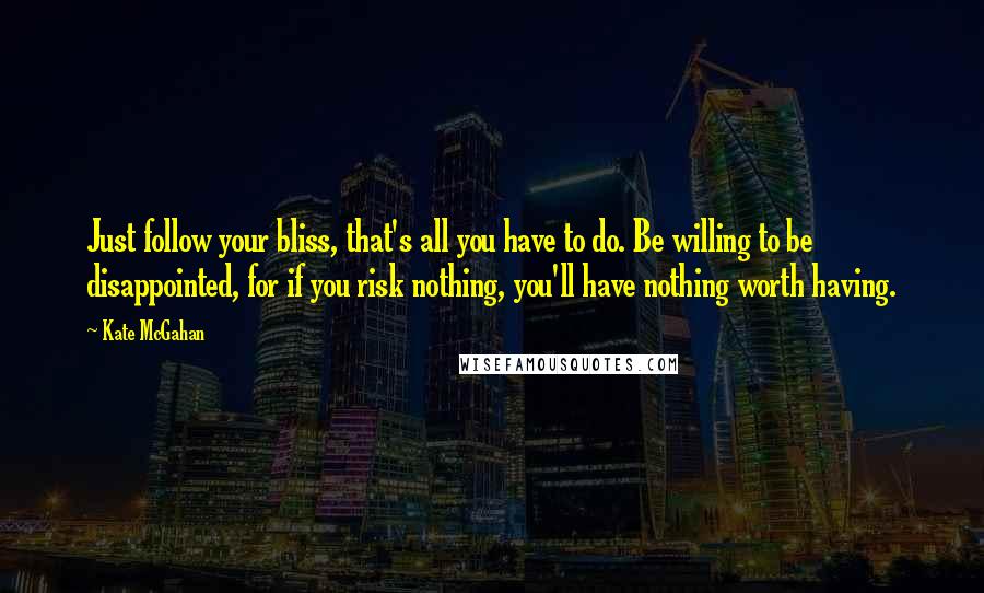 Kate McGahan Quotes: Just follow your bliss, that's all you have to do. Be willing to be disappointed, for if you risk nothing, you'll have nothing worth having.