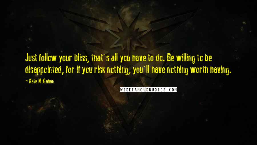 Kate McGahan Quotes: Just follow your bliss, that's all you have to do. Be willing to be disappointed, for if you risk nothing, you'll have nothing worth having.