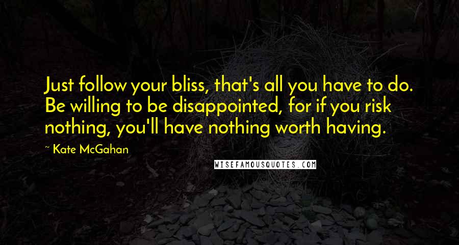 Kate McGahan Quotes: Just follow your bliss, that's all you have to do. Be willing to be disappointed, for if you risk nothing, you'll have nothing worth having.