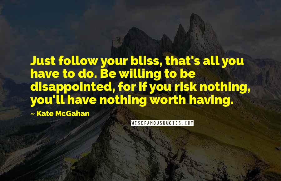 Kate McGahan Quotes: Just follow your bliss, that's all you have to do. Be willing to be disappointed, for if you risk nothing, you'll have nothing worth having.