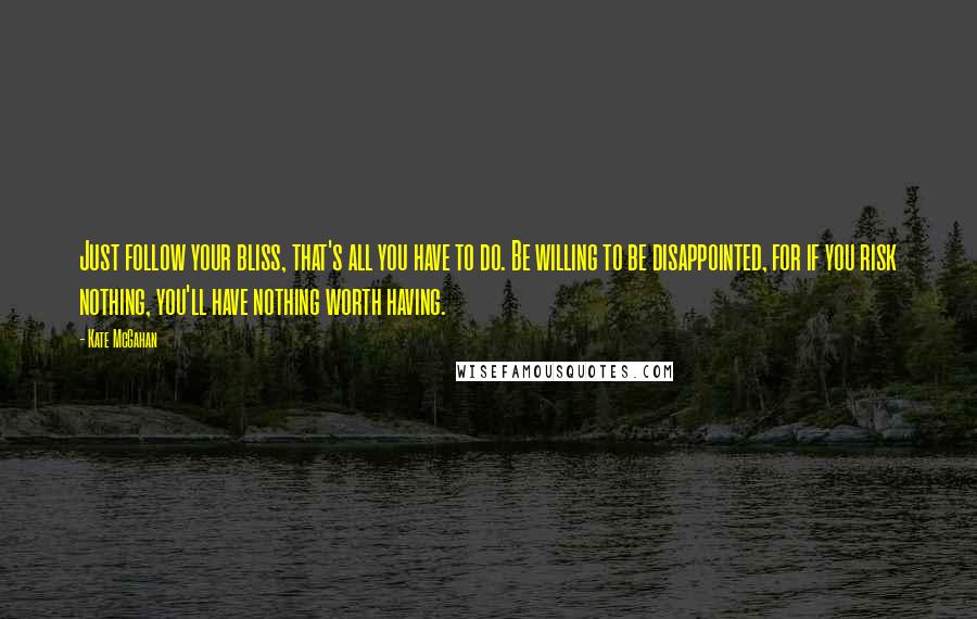 Kate McGahan Quotes: Just follow your bliss, that's all you have to do. Be willing to be disappointed, for if you risk nothing, you'll have nothing worth having.