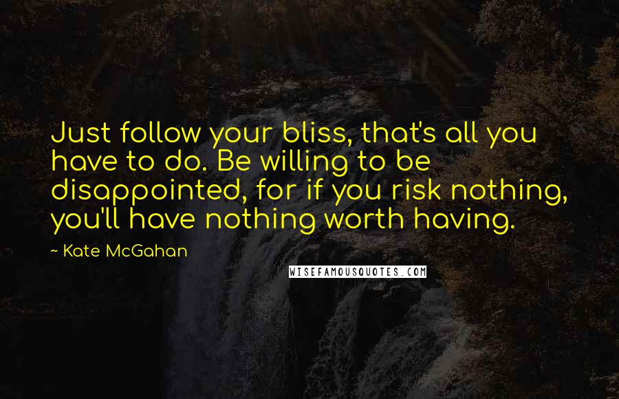 Kate McGahan Quotes: Just follow your bliss, that's all you have to do. Be willing to be disappointed, for if you risk nothing, you'll have nothing worth having.