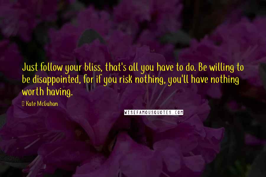 Kate McGahan Quotes: Just follow your bliss, that's all you have to do. Be willing to be disappointed, for if you risk nothing, you'll have nothing worth having.