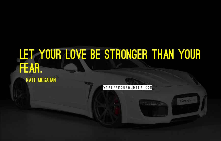 Kate McGahan Quotes: Let your love be stronger than your fear.