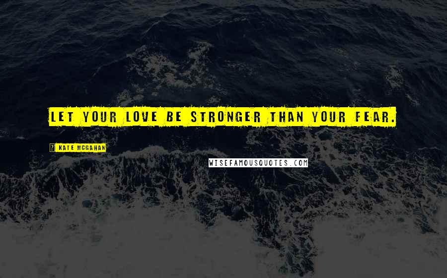 Kate McGahan Quotes: Let your love be stronger than your fear.