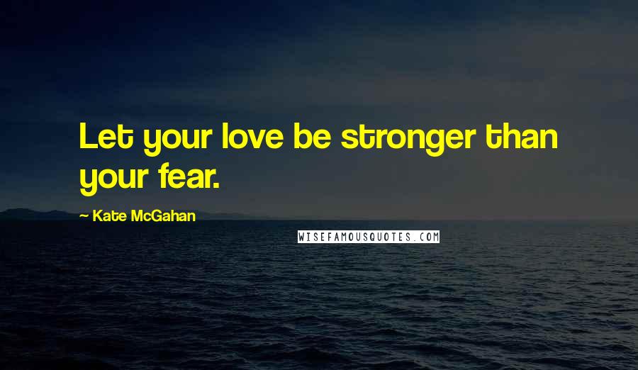 Kate McGahan Quotes: Let your love be stronger than your fear.