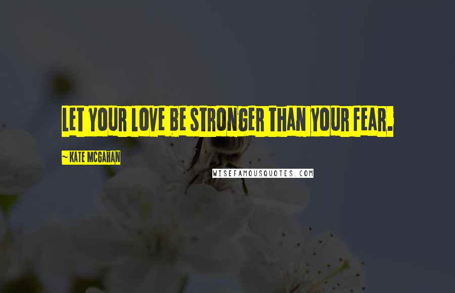 Kate McGahan Quotes: Let your love be stronger than your fear.