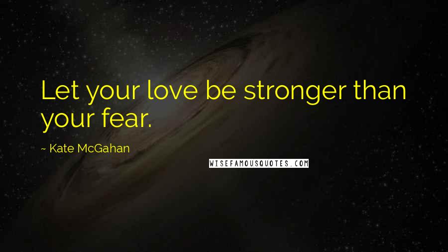 Kate McGahan Quotes: Let your love be stronger than your fear.