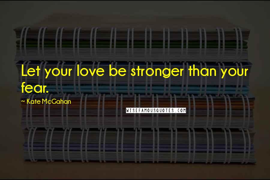 Kate McGahan Quotes: Let your love be stronger than your fear.