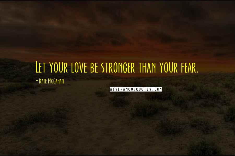 Kate McGahan Quotes: Let your love be stronger than your fear.