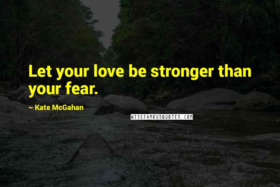 Kate McGahan Quotes: Let your love be stronger than your fear.