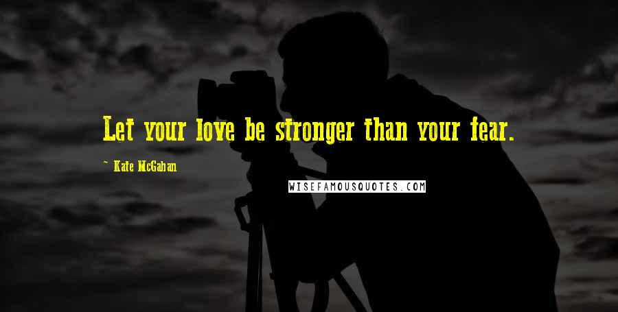 Kate McGahan Quotes: Let your love be stronger than your fear.
