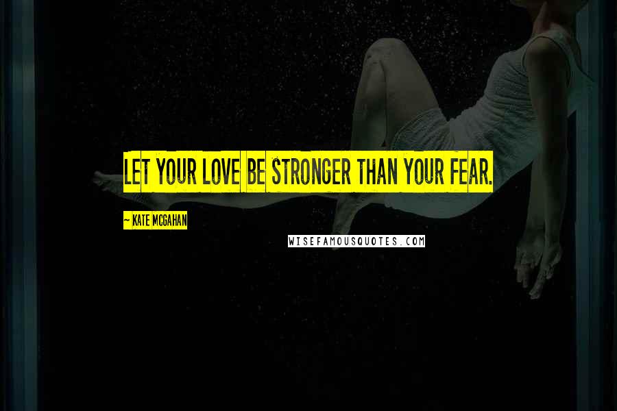 Kate McGahan Quotes: Let your love be stronger than your fear.